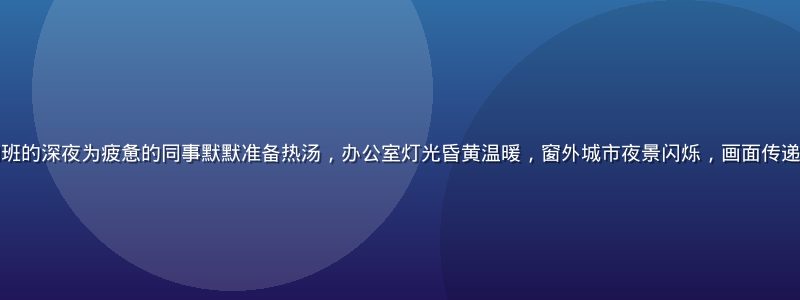 善良的女秘书在加班的深夜为疲惫的同事默默准备热汤，办公室灯光昏黄温暖，窗外城市夜景闪烁，画面传递出无声关怀的力量